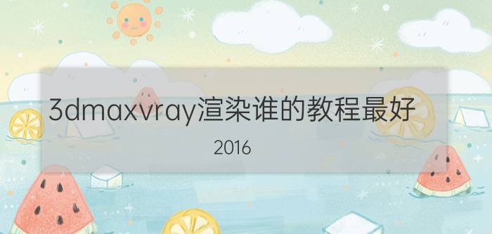 3dmaxvray渲染谁的教程最好 2016 3dmax装哪个版本vray比较好？